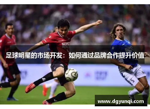 足球明星的市场开发：如何通过品牌合作提升价值